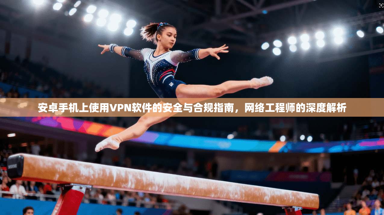 安卓手机上使用VPN软件的安全与合规指南，网络工程师的深度解析