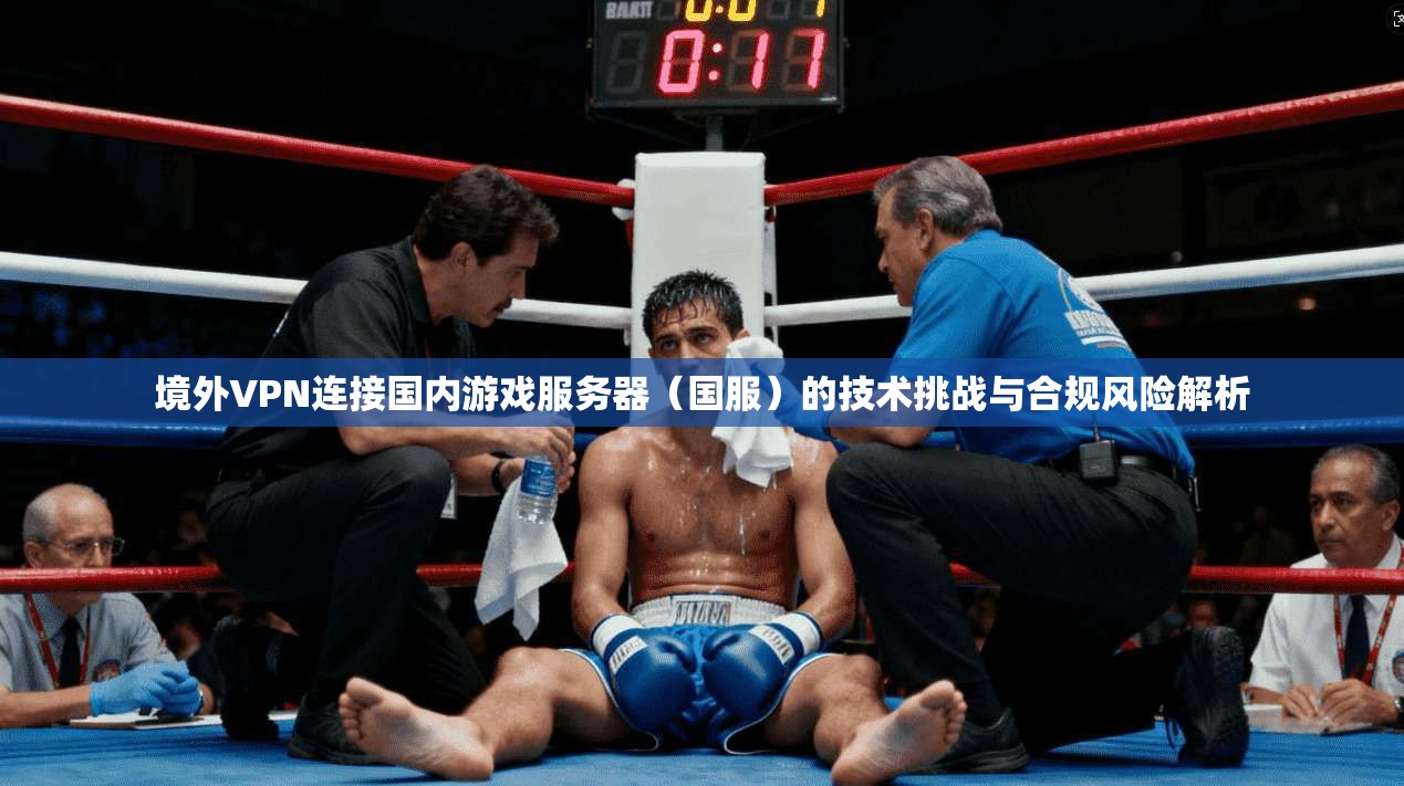 境外VPN连接国内游戏服务器（国服）的技术挑战与合规风险解析