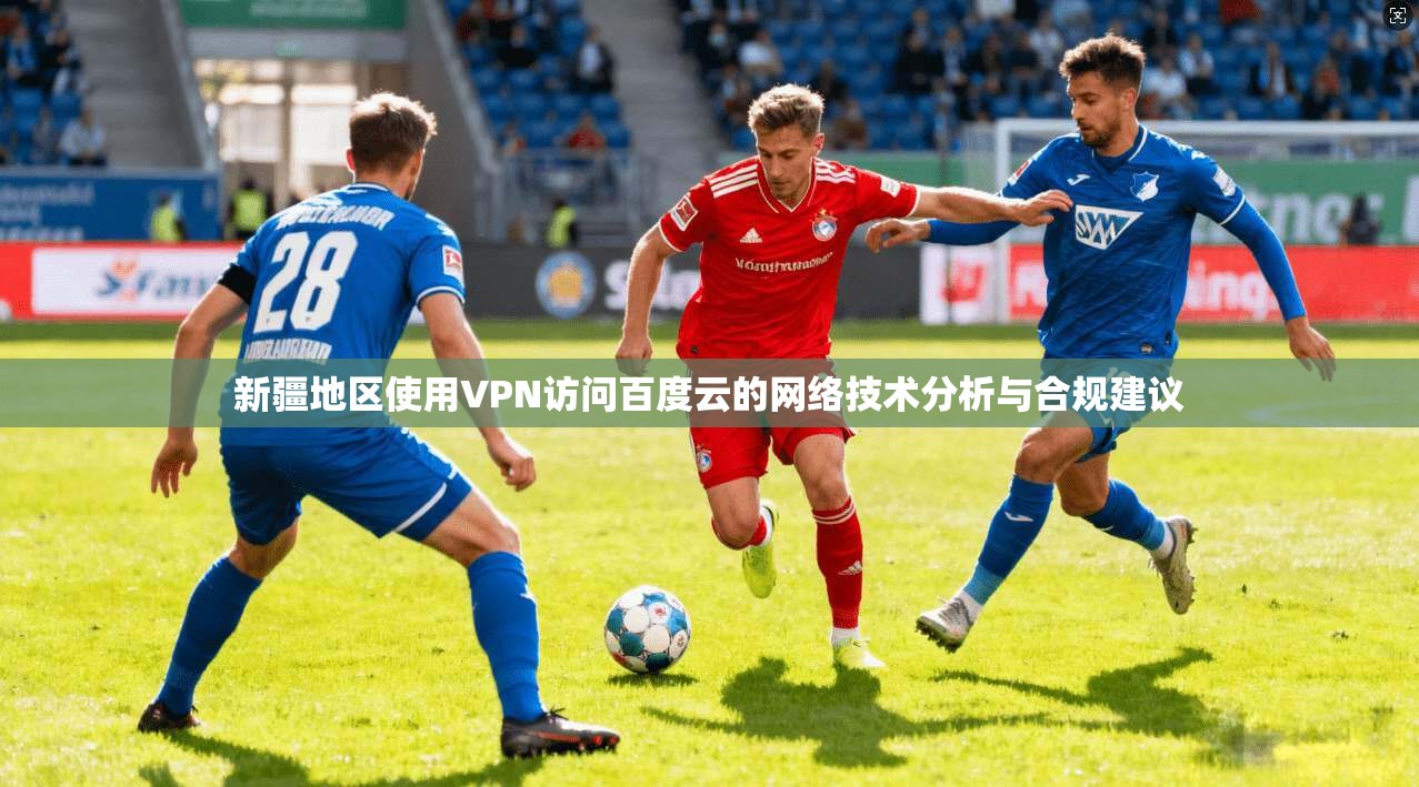 新疆地区使用VPN访问百度云的网络技术分析与合规建议