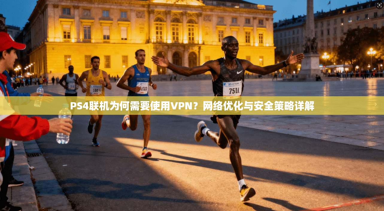 PS4联机为何需要使用VPN？网络优化与安全策略详解