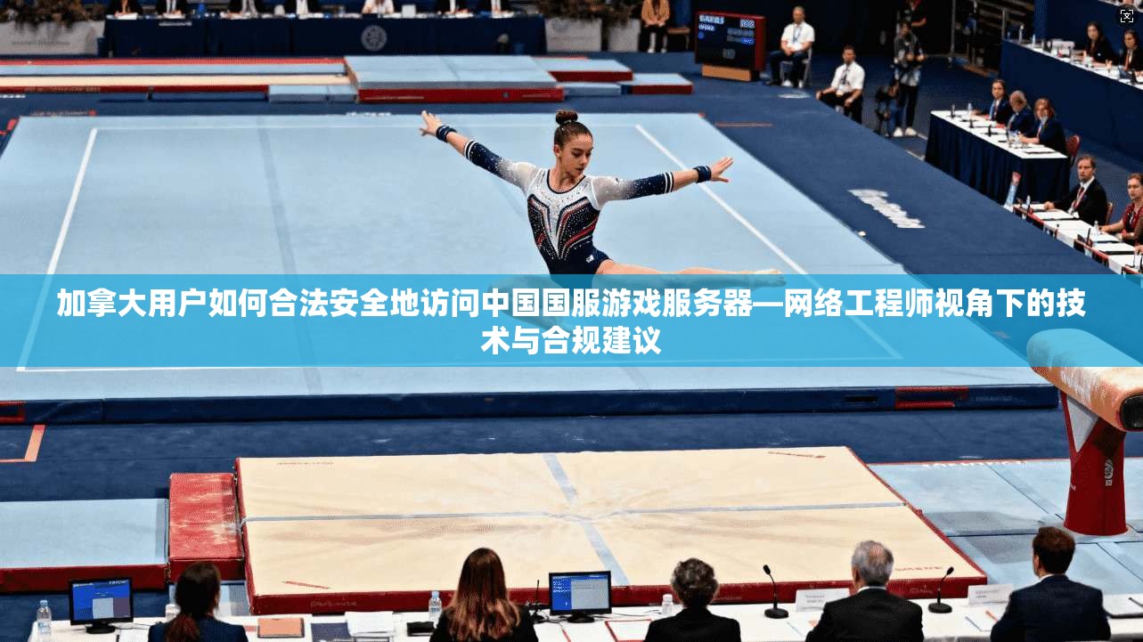 加拿大用户如何合法安全地访问中国国服游戏服务器—网络工程师视角下的技术与合规建议