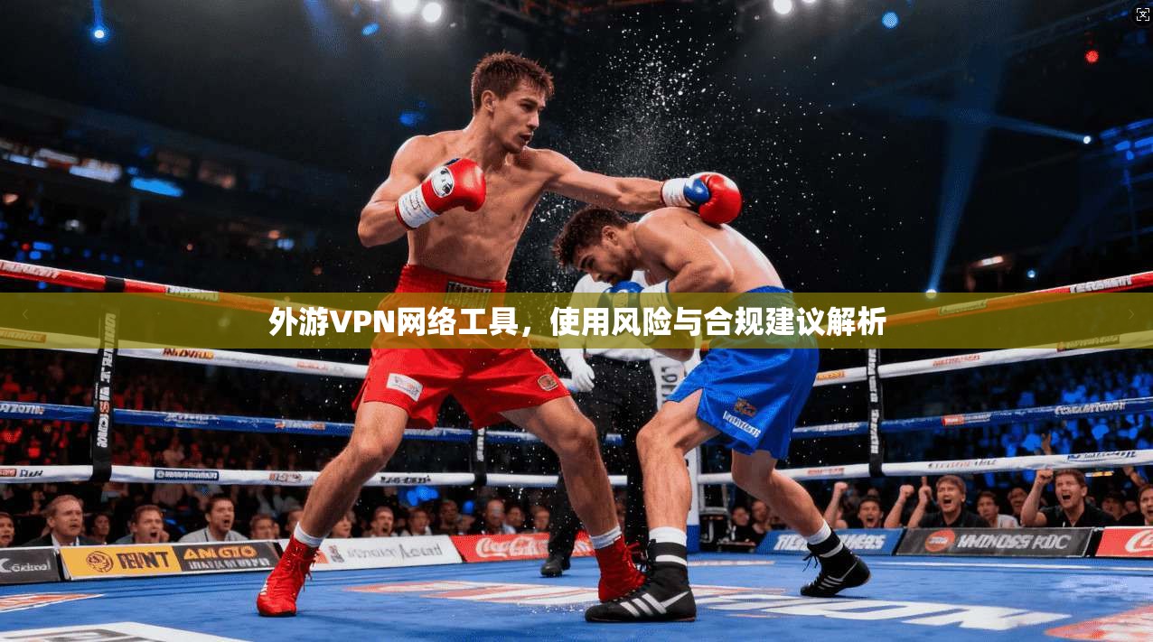 外游VPN网络工具，使用风险与合规建议解析