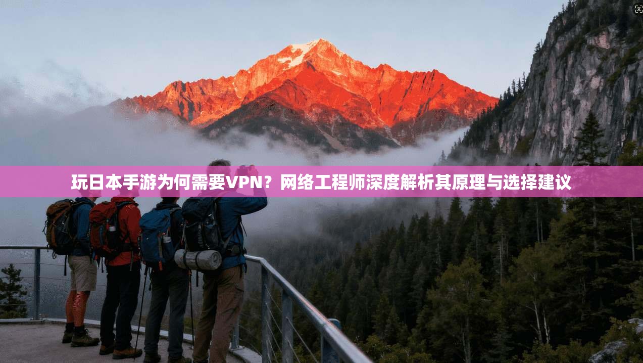 玩日本手游为何需要VPN？网络工程师深度解析其原理与选择建议
