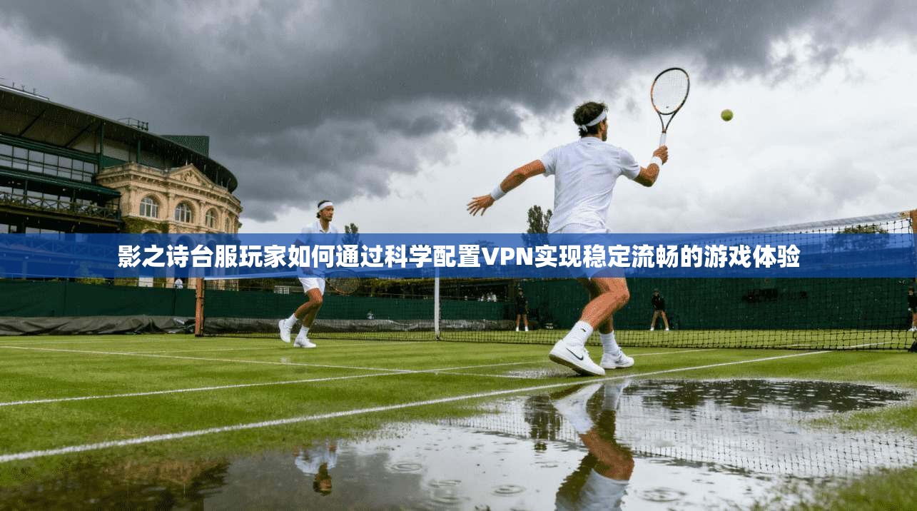 影之诗台服玩家如何通过科学配置VPN实现稳定流畅的游戏体验