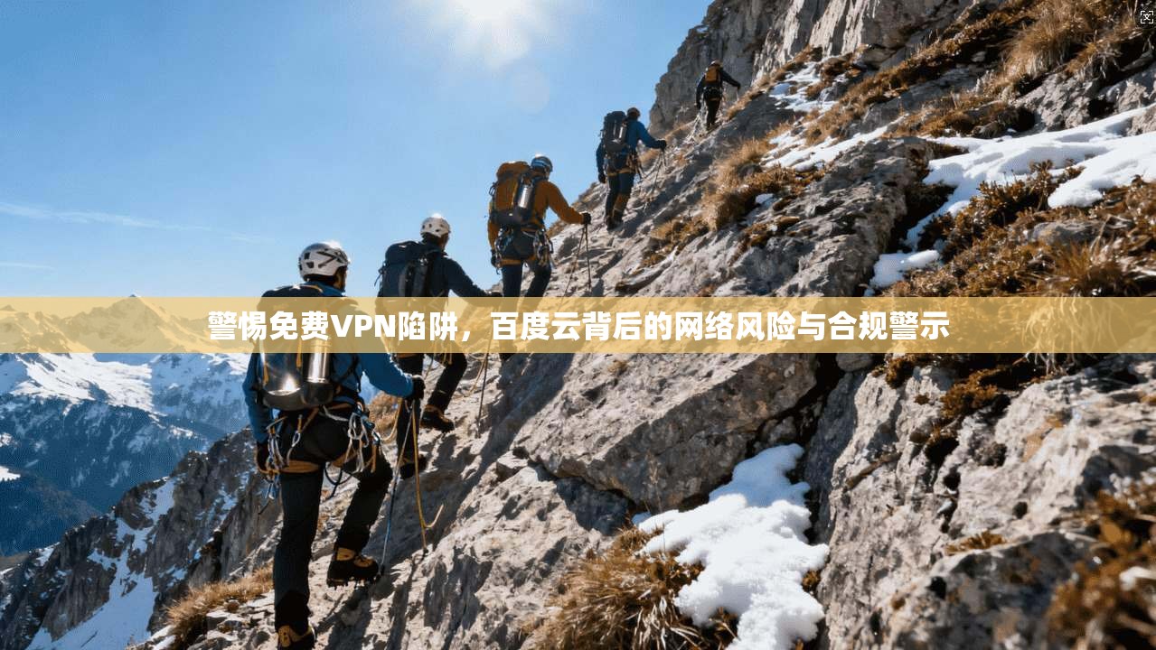 警惕免费VPN陷阱，百度云背后的网络风险与合规警示