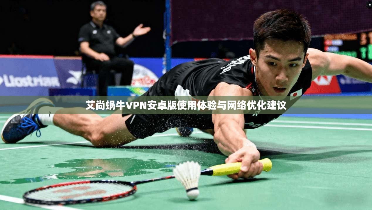 艾尚蜗牛VPN安卓版使用体验与网络优化建议