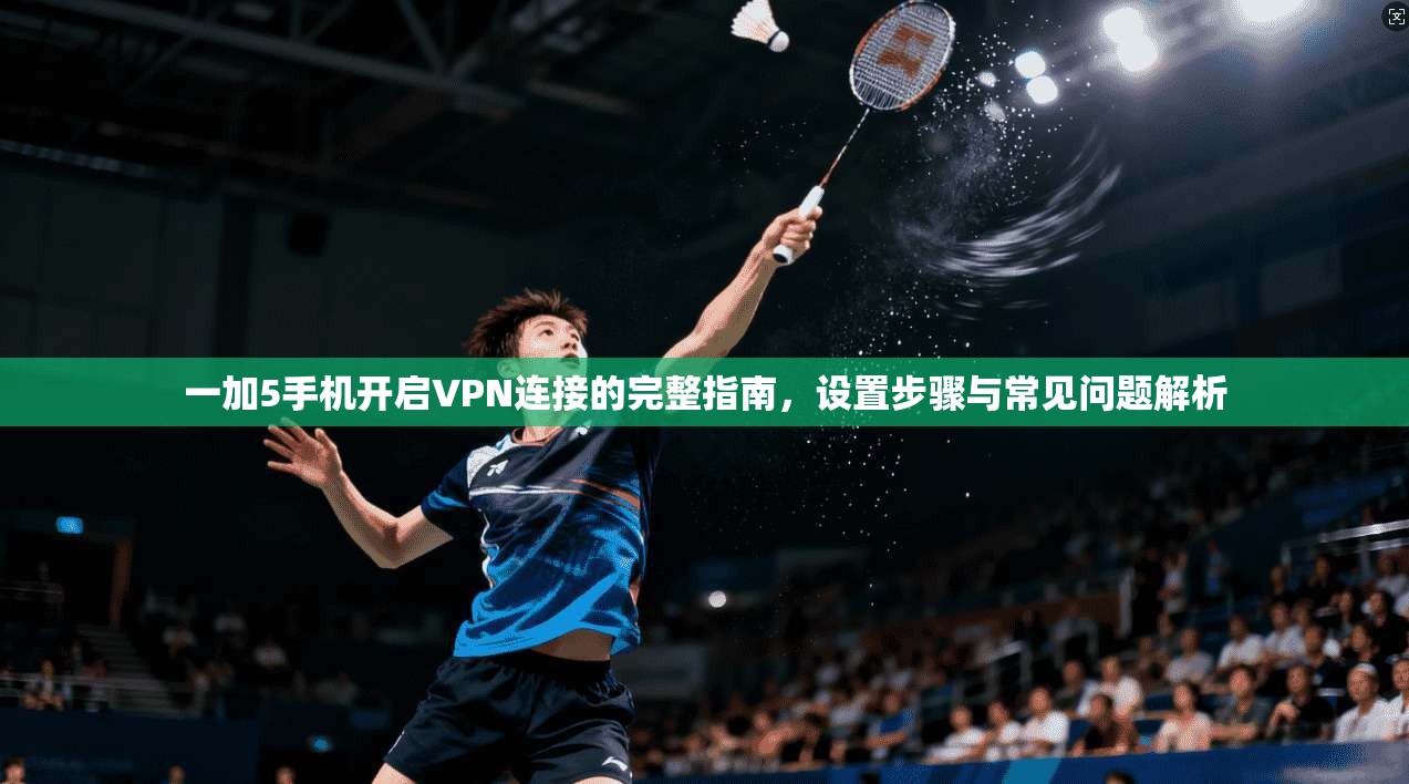 一加5手机开启VPN连接的完整指南，设置步骤与常见问题解析