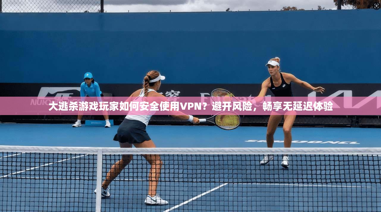 大逃杀游戏玩家如何安全使用VPN？避开风险，畅享无延迟体验