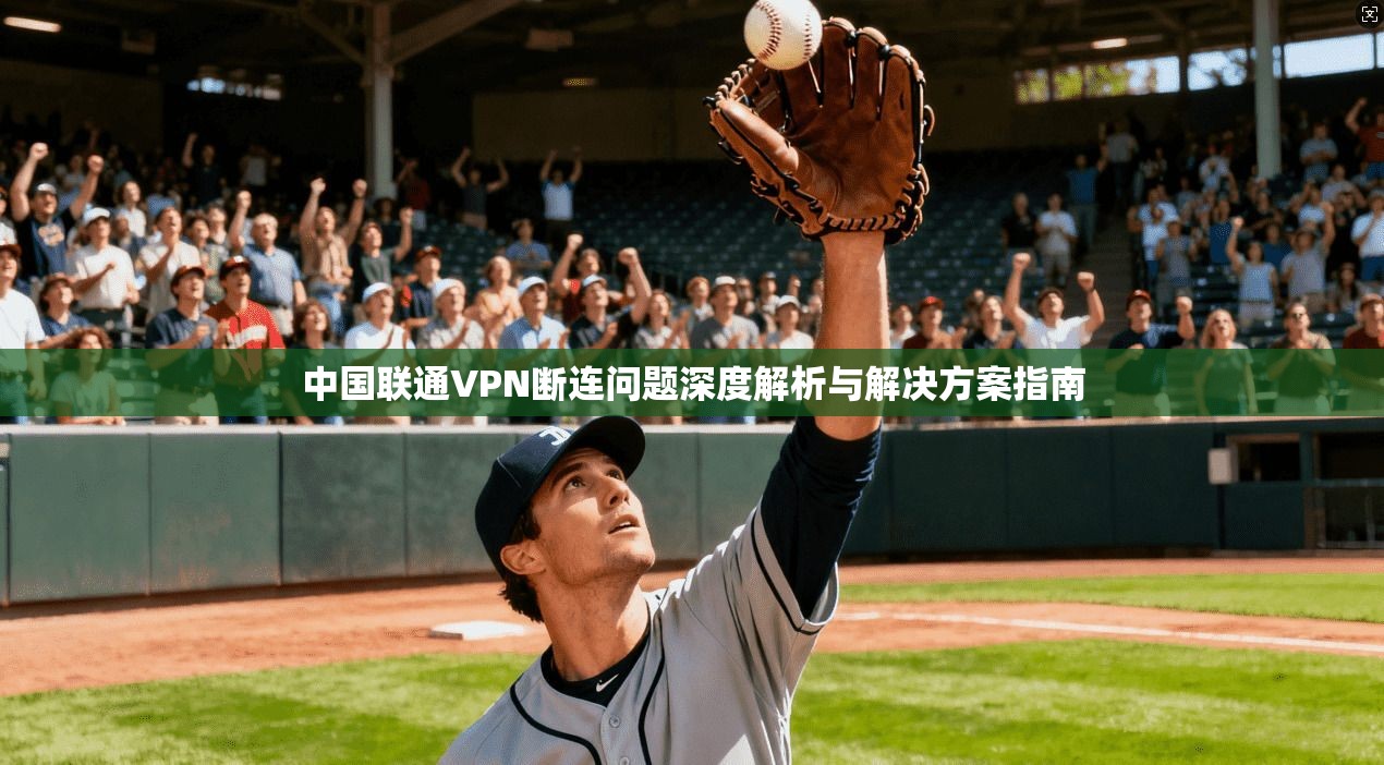 中国联通VPN断连问题深度解析与解决方案指南