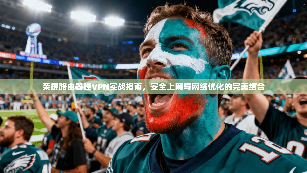 荣耀路由器挂VPN实战指南，安全上网与网络优化的完美结合
