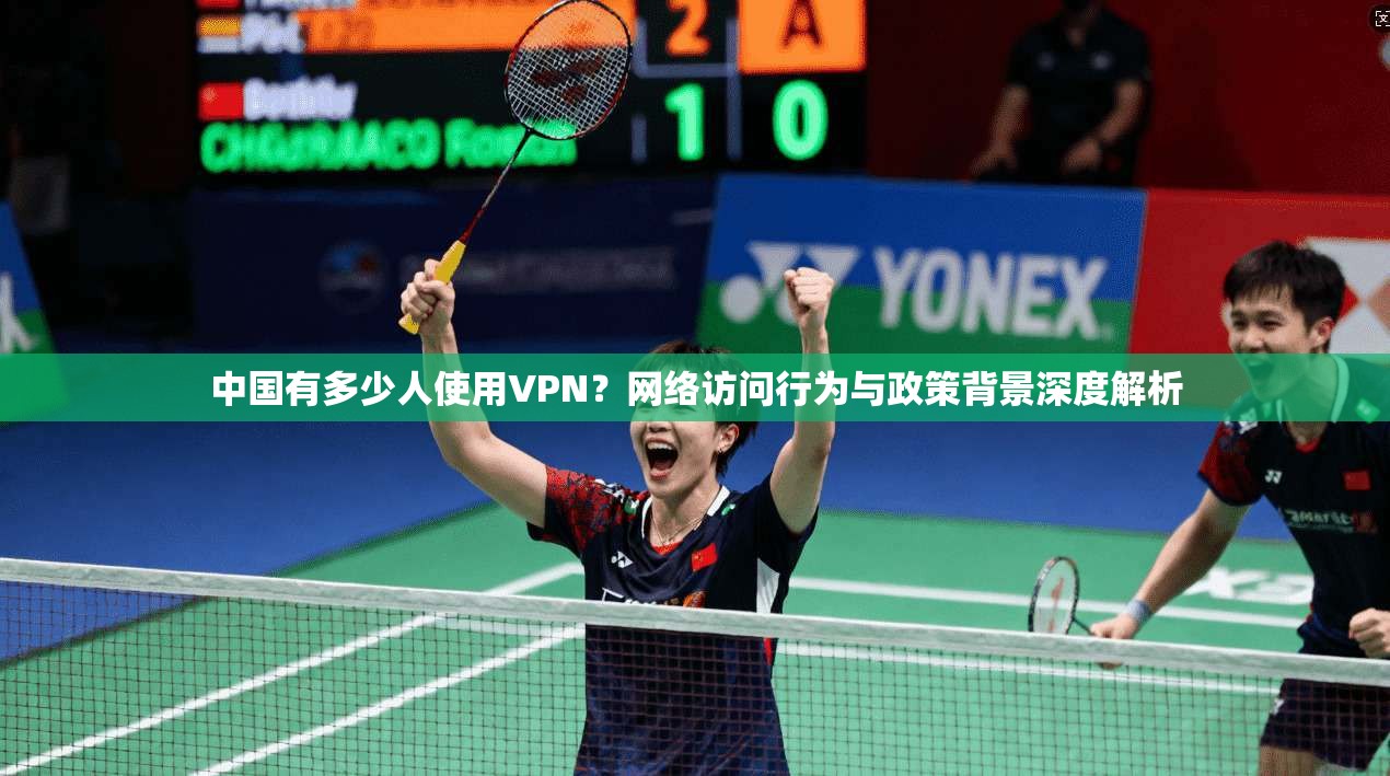 中国有多少人使用VPN？网络访问行为与政策背景深度解析