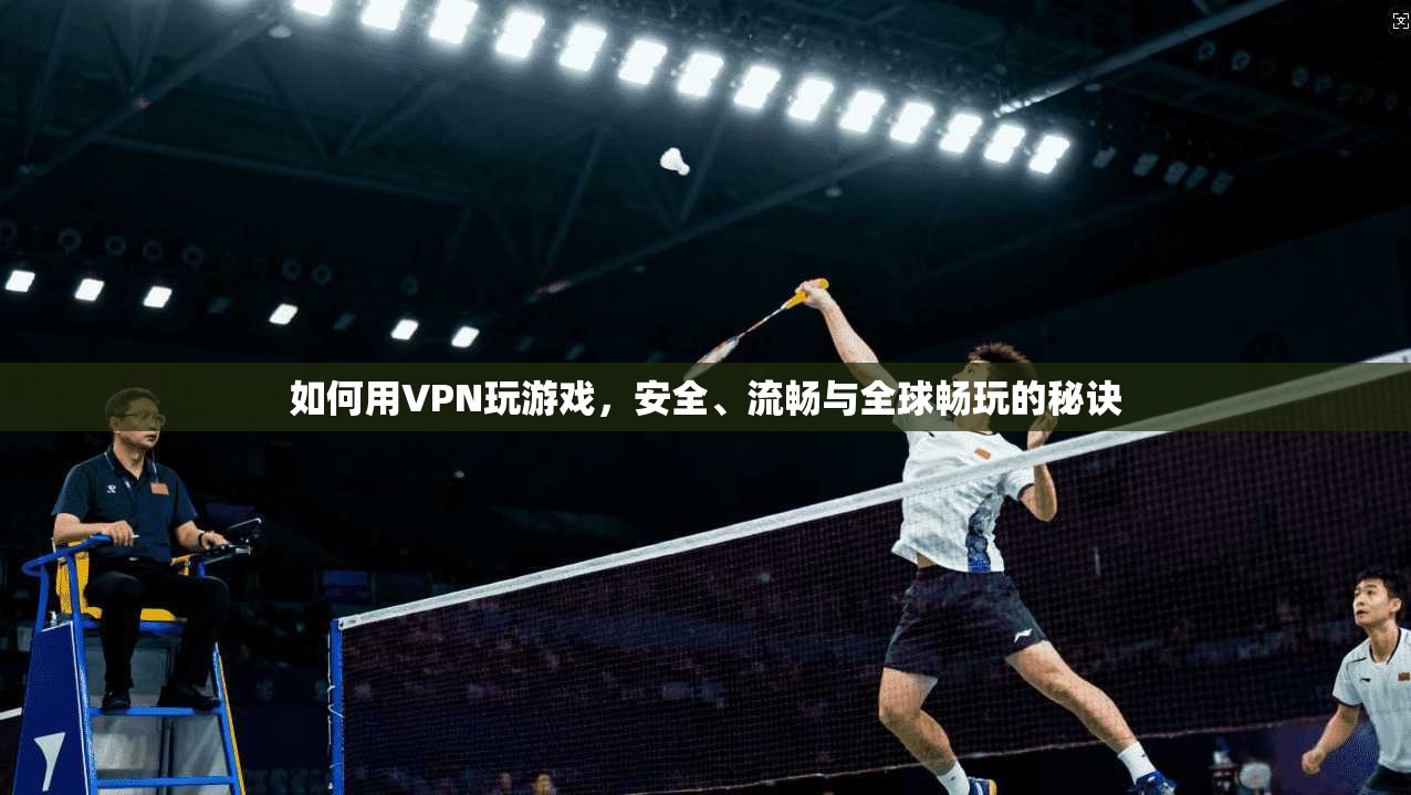 如何用VPN玩游戏，安全、流畅与全球畅玩的秘诀