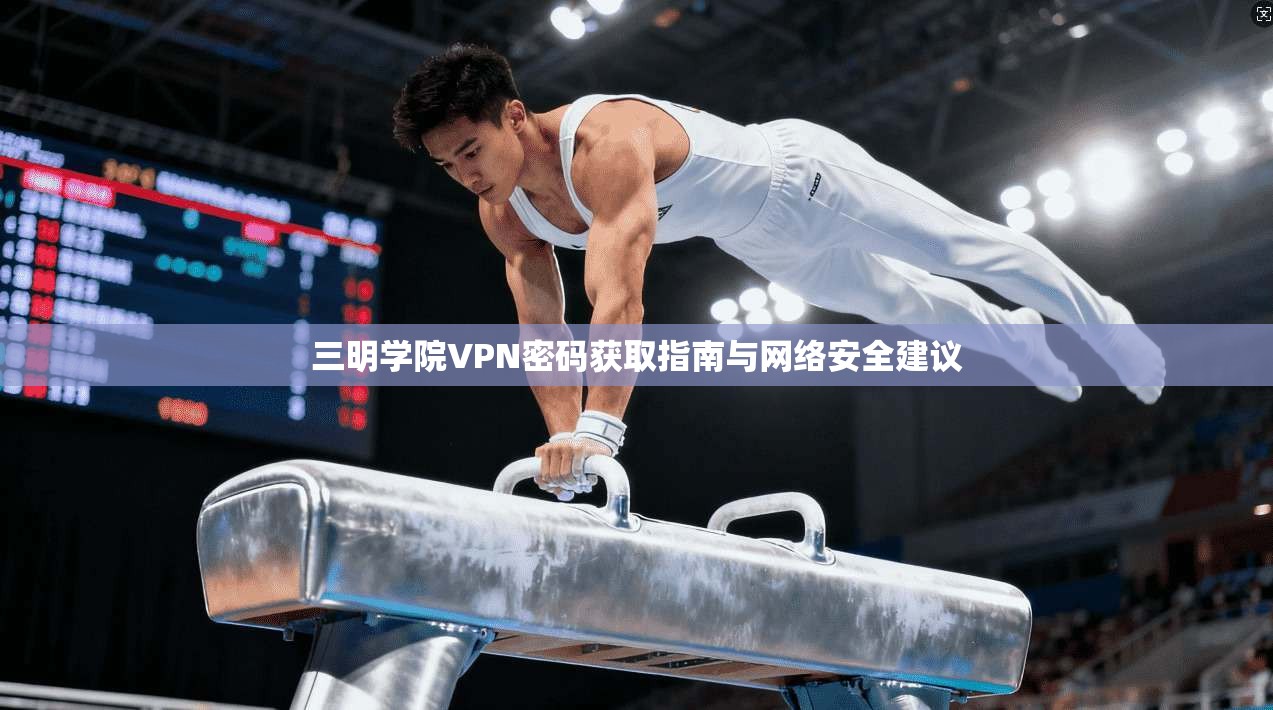 三明学院VPN密码获取指南与网络安全建议