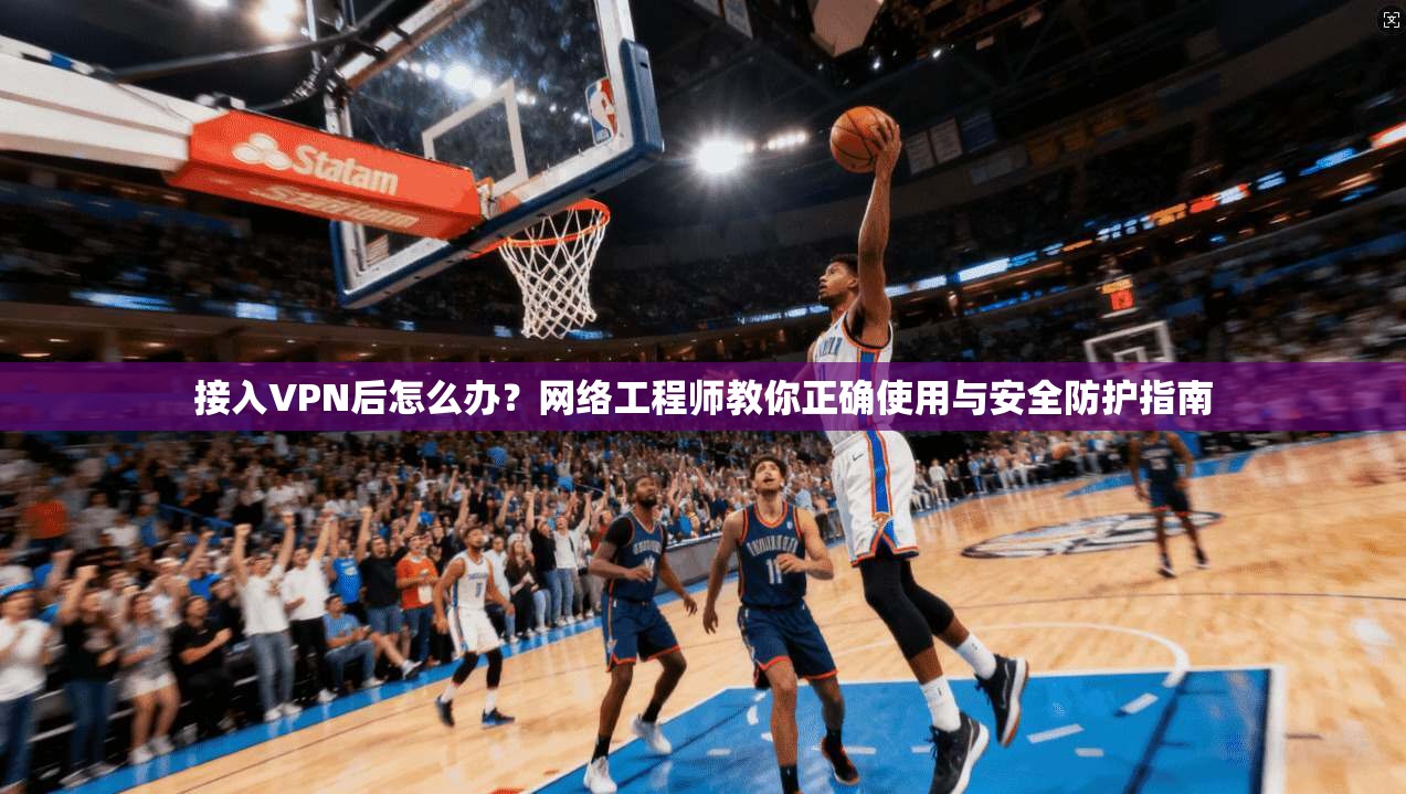 接入VPN后怎么办？网络工程师教你正确使用与安全防护指南