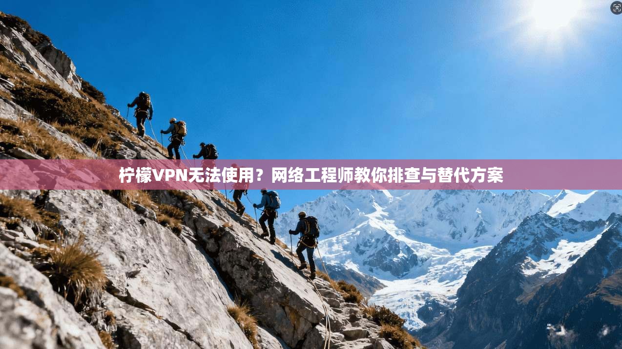 柠檬VPN无法使用？网络工程师教你排查与替代方案
