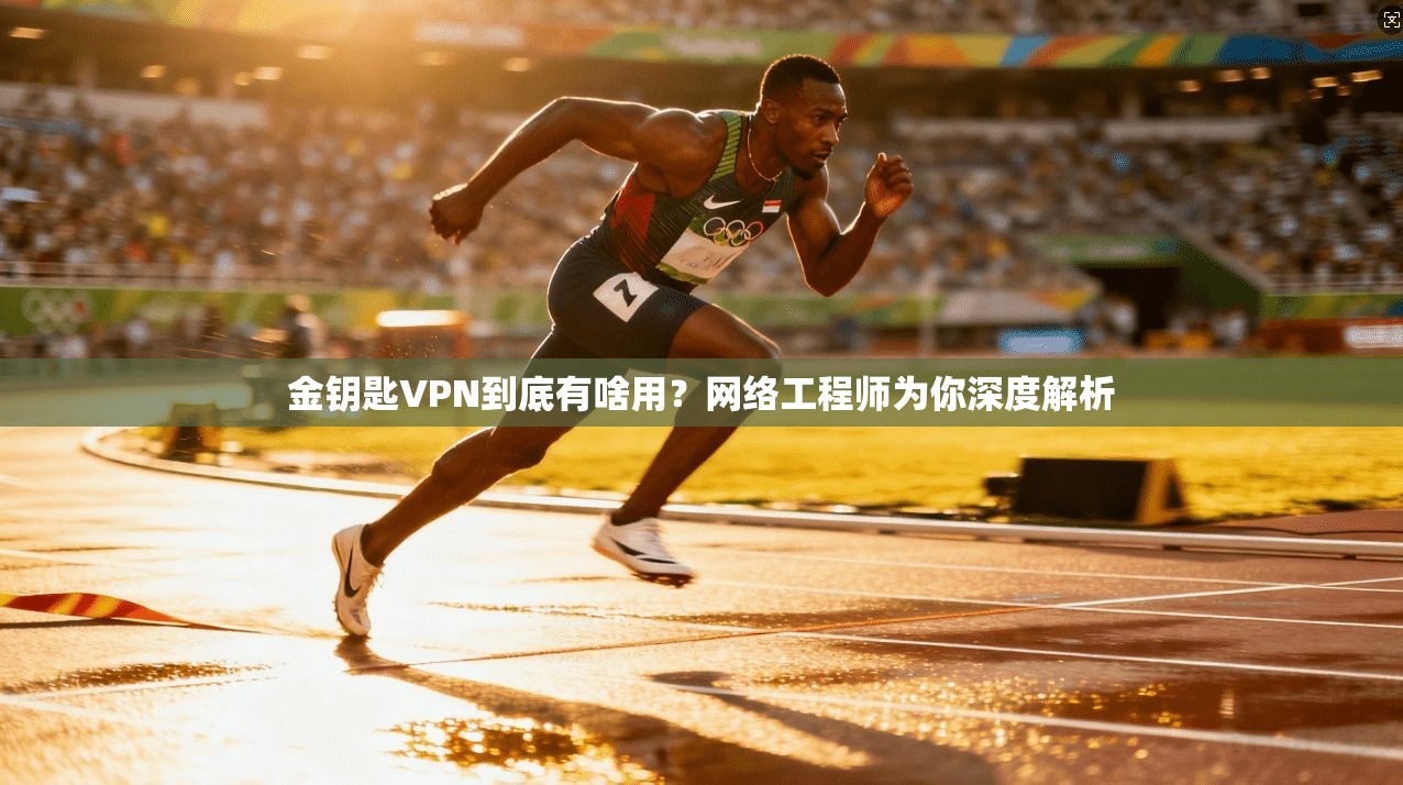 金钥匙VPN到底有啥用？网络工程师为你深度解析