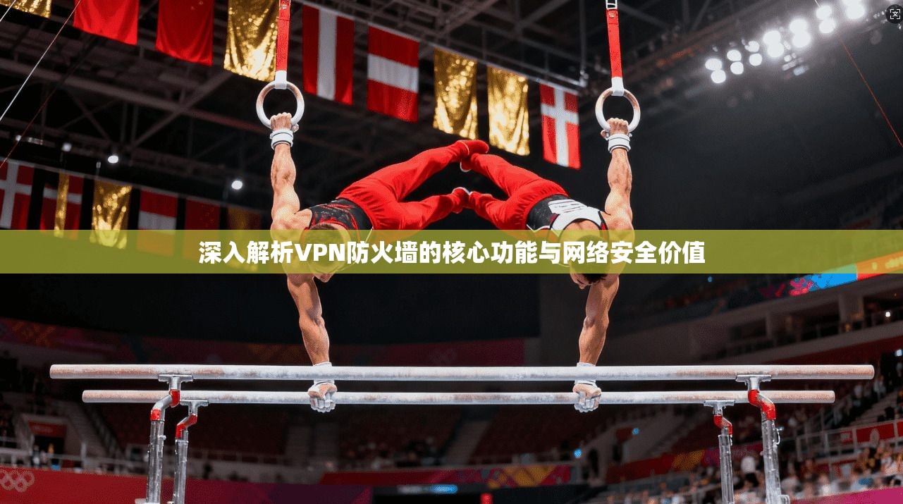深入解析VPN防火墙的核心功能与网络安全价值