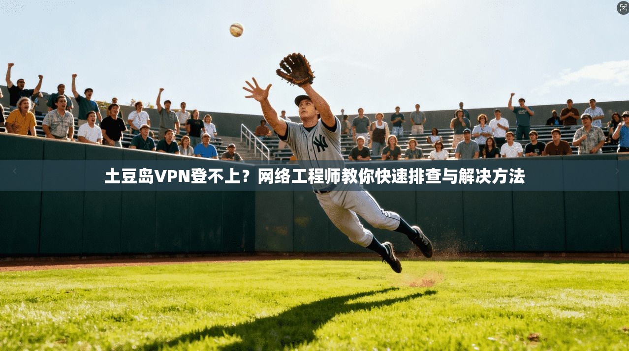 土豆岛VPN登不上？网络工程师教你快速排查与解决方法