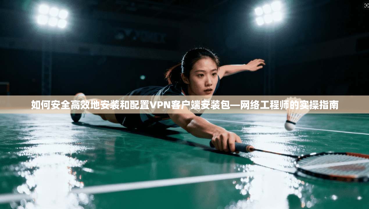 如何安全高效地安装和配置VPN客户端安装包—网络工程师的实操指南
