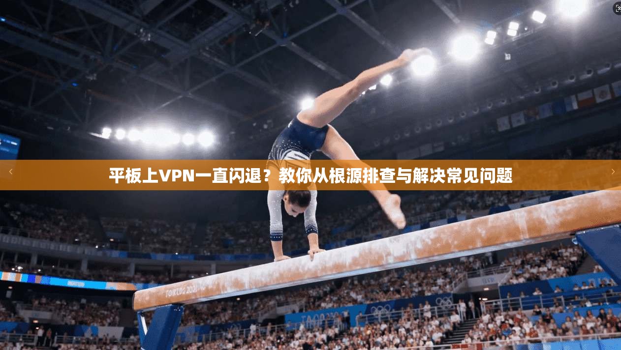 平板上VPN一直闪退？教你从根源排查与解决常见问题