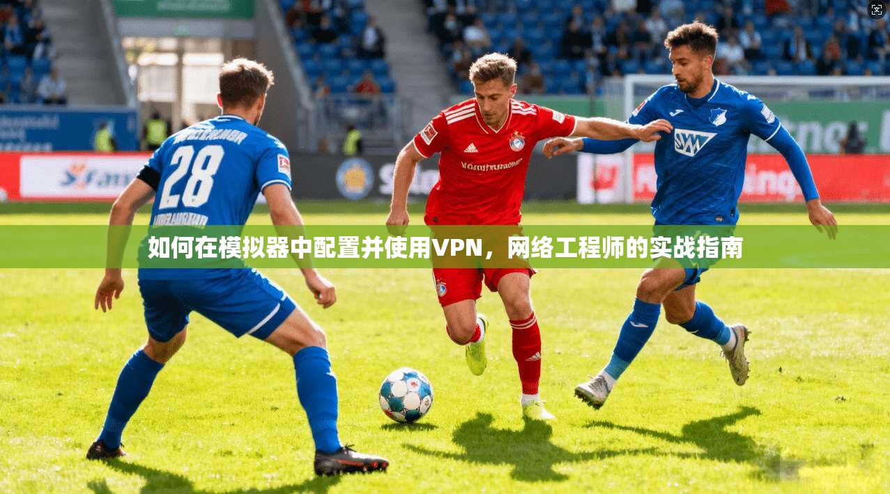 如何在模拟器中配置并使用VPN，网络工程师的实战指南