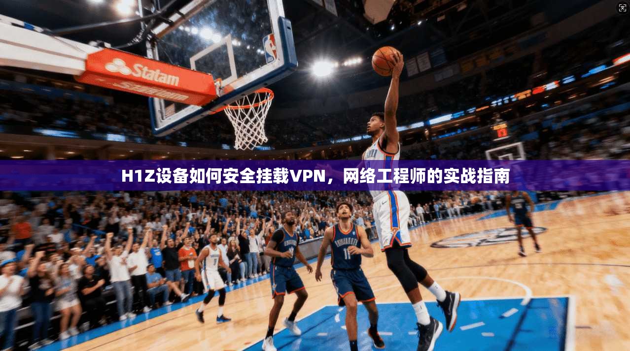 H1Z设备如何安全挂载VPN，网络工程师的实战指南