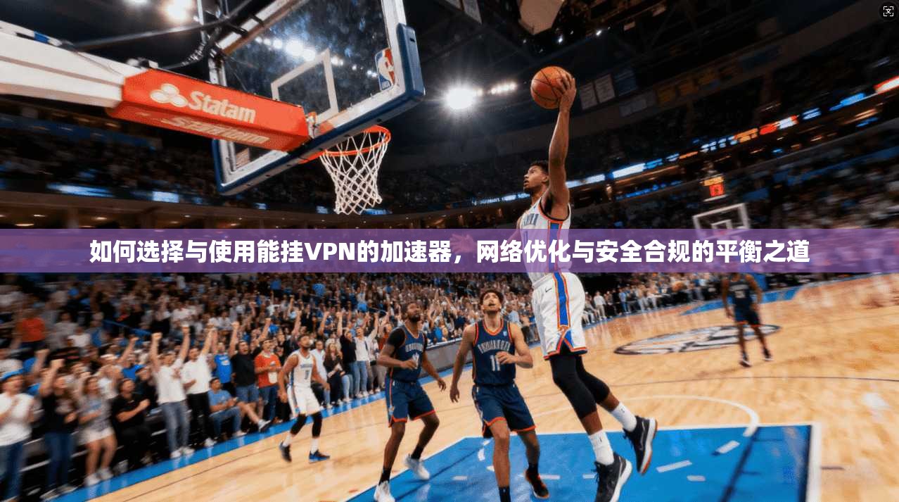 如何选择与使用能挂VPN的加速器，网络优化与安全合规的平衡之道