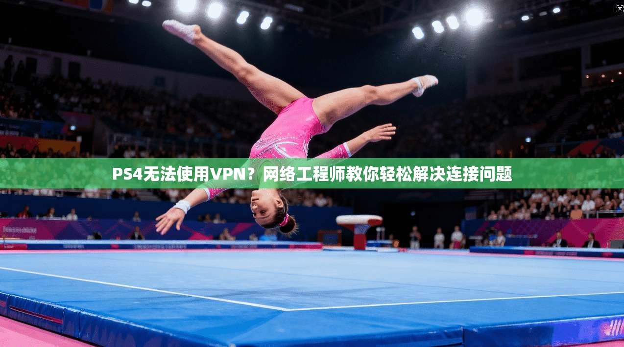 PS4无法使用VPN？网络工程师教你轻松解决连接问题
