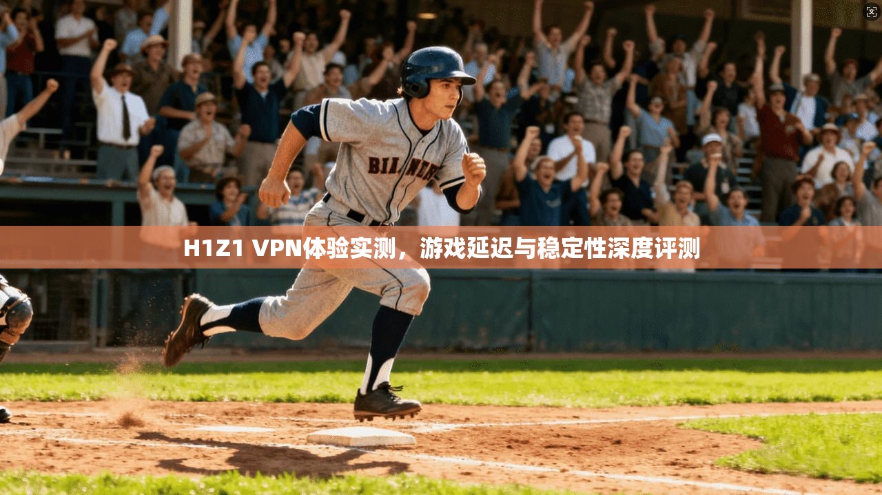 H1Z1 VPN体验实测，游戏延迟与稳定性深度评测
