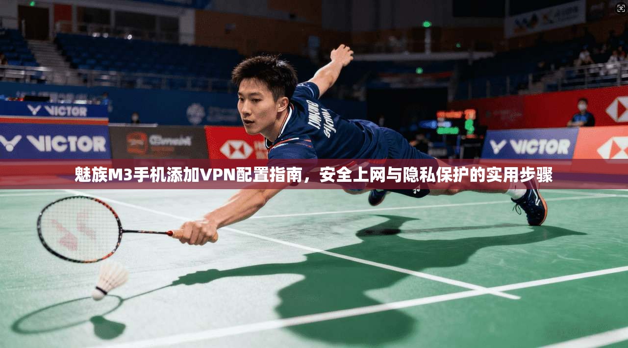 魅族M3手机添加VPN配置指南，安全上网与隐私保护的实用步骤