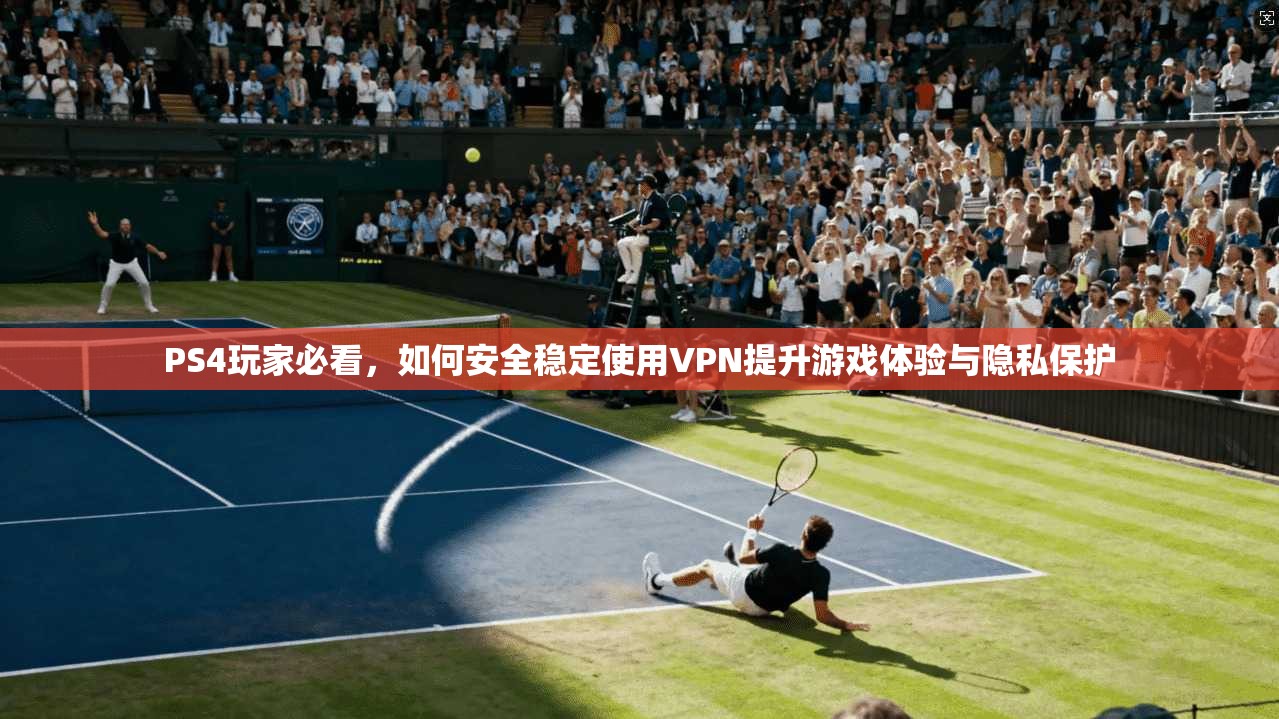 PS4玩家必看，如何安全稳定使用VPN提升游戏体验与隐私保护