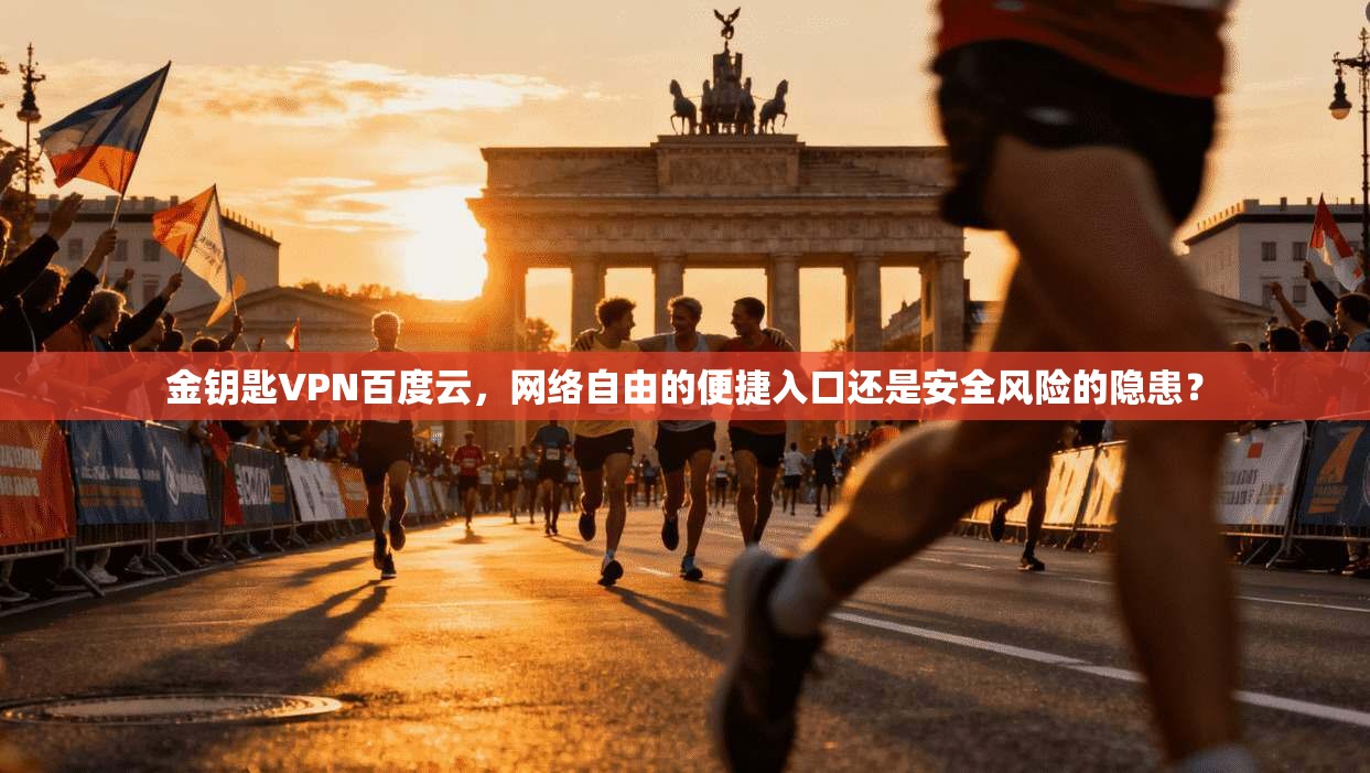 金钥匙VPN百度云，网络自由的便捷入口还是安全风险的隐患？