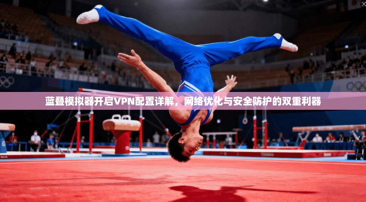 蓝叠模拟器开启VPN配置详解，网络优化与安全防护的双重利器