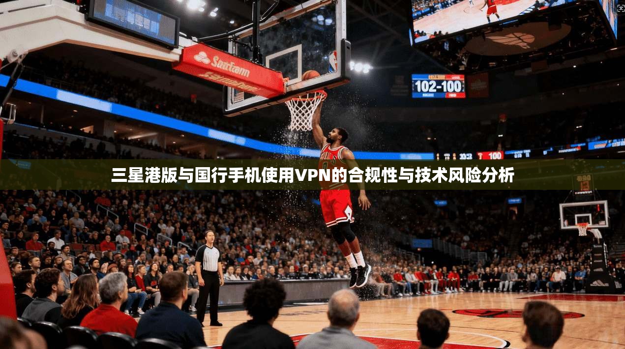 三星港版与国行手机使用VPN的合规性与技术风险分析