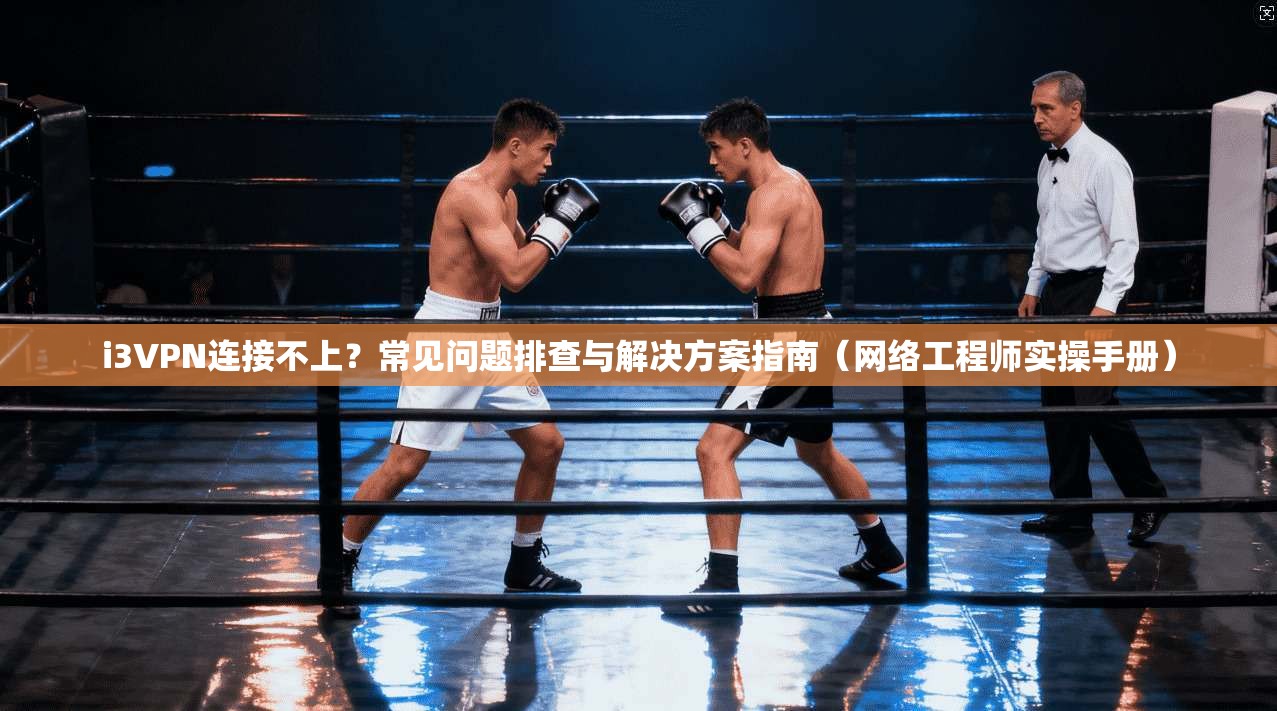 i3VPN连接不上？常见问题排查与解决方案指南（网络工程师实操手册）