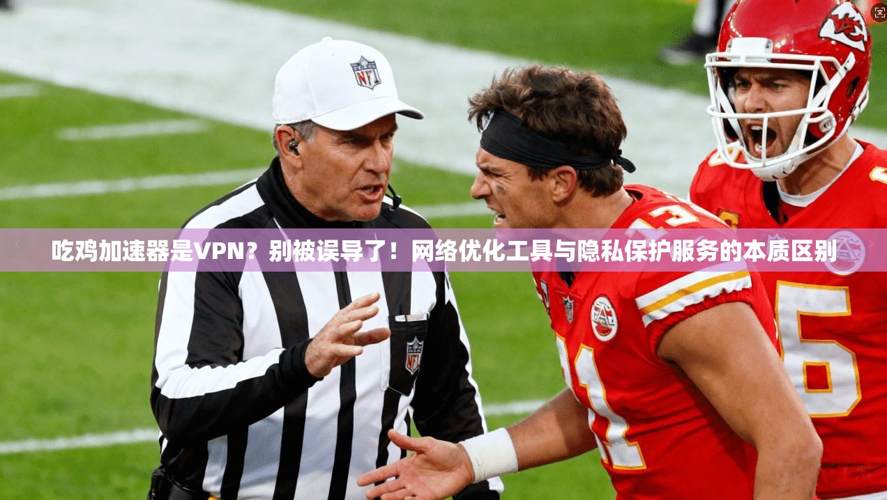吃鸡加速器是VPN？别被误导了！网络优化工具与隐私保护服务的本质区别