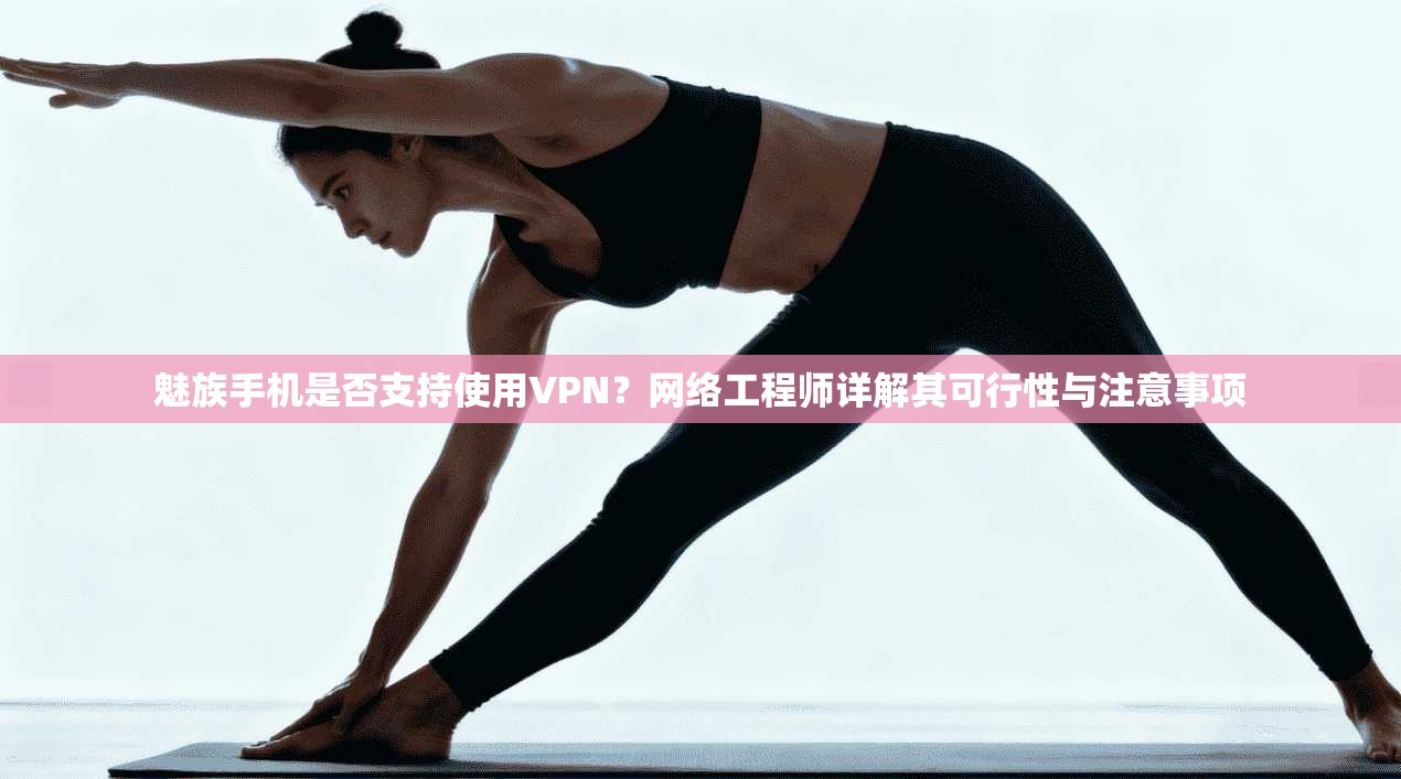 魅族手机是否支持使用VPN？网络工程师详解其可行性与注意事项