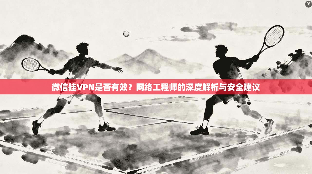 微信挂VPN是否有效？网络工程师的深度解析与安全建议