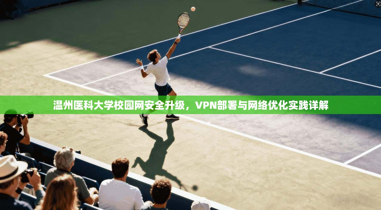 温州医科大学校园网安全升级，VPN部署与网络优化实践详解