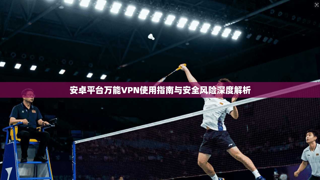 安卓平台万能VPN使用指南与安全风险深度解析