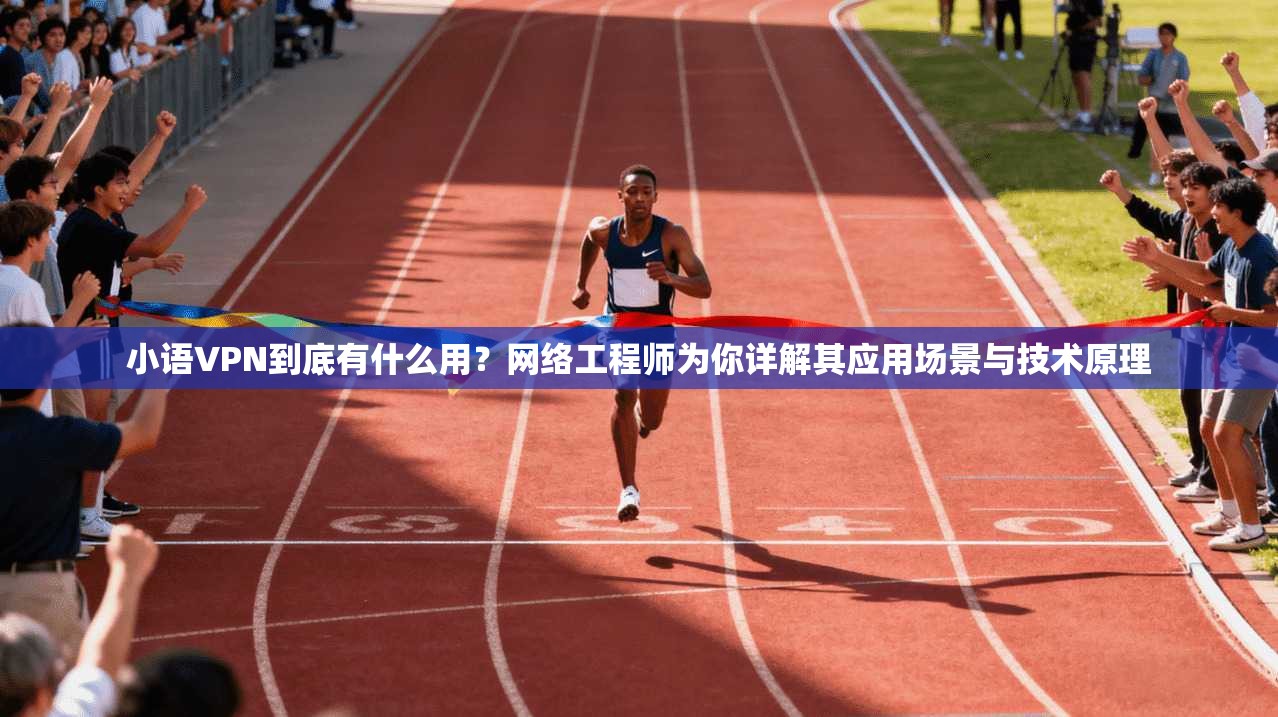 小语VPN到底有什么用？网络工程师为你详解其应用场景与技术原理