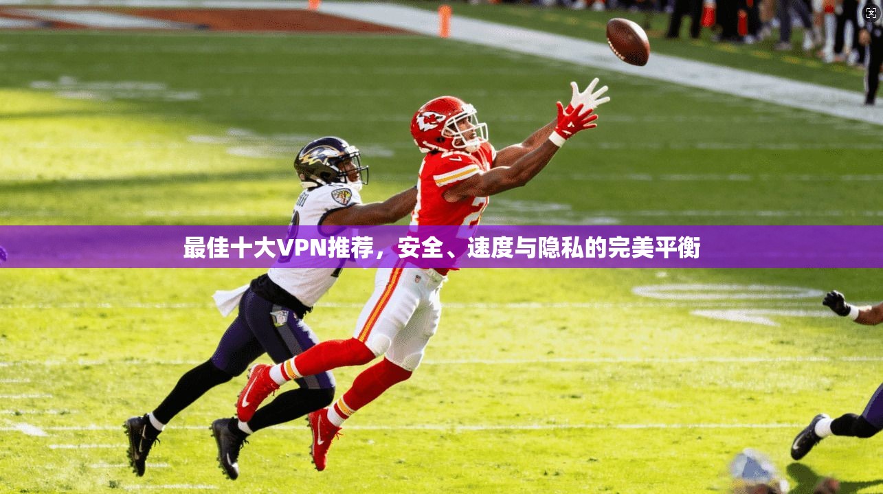 最佳十大VPN推荐，安全、速度与隐私的完美平衡