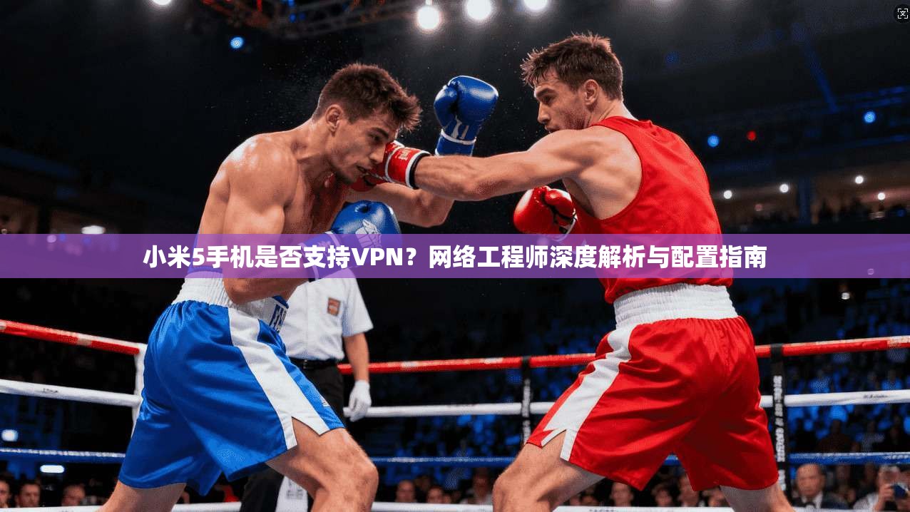 小米5手机是否支持VPN？网络工程师深度解析与配置指南