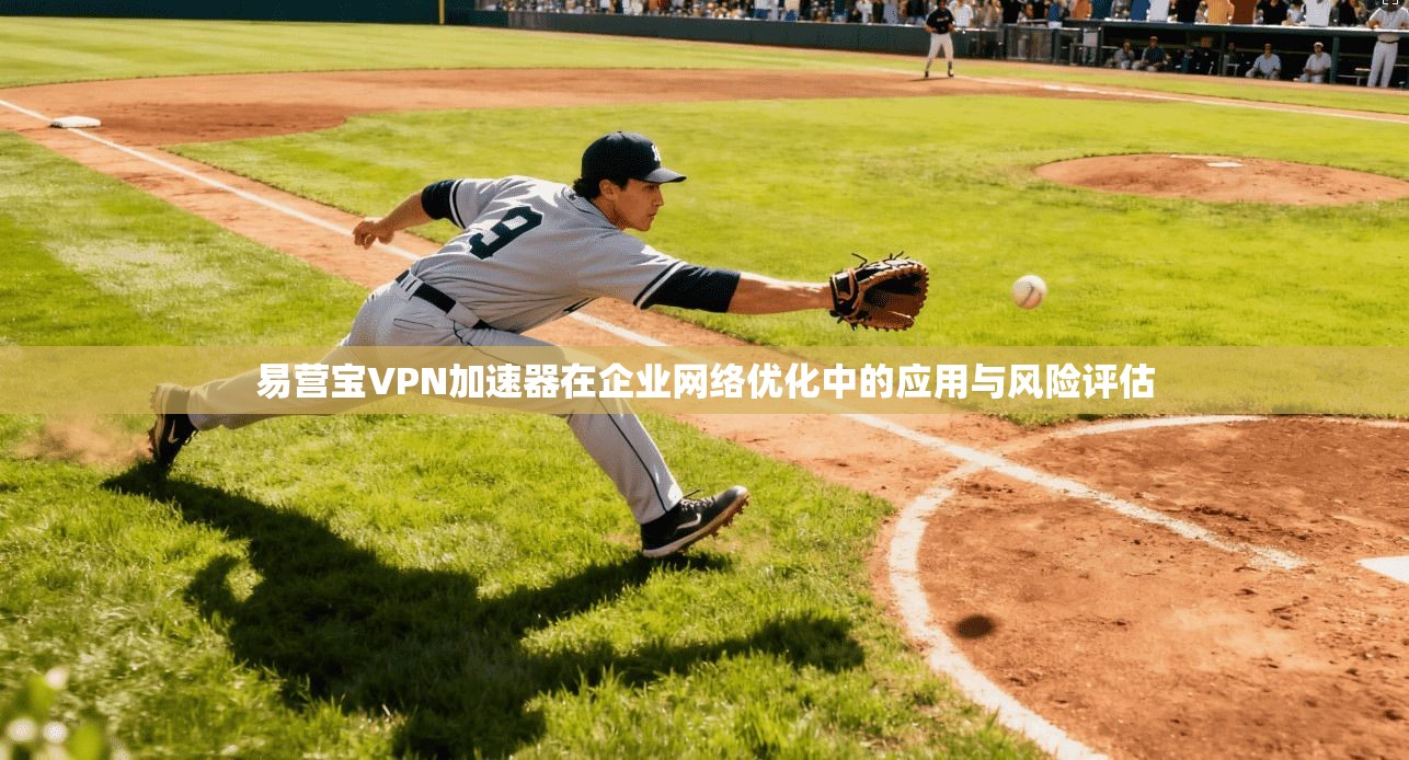 易营宝VPN加速器在企业网络优化中的应用与风险评估