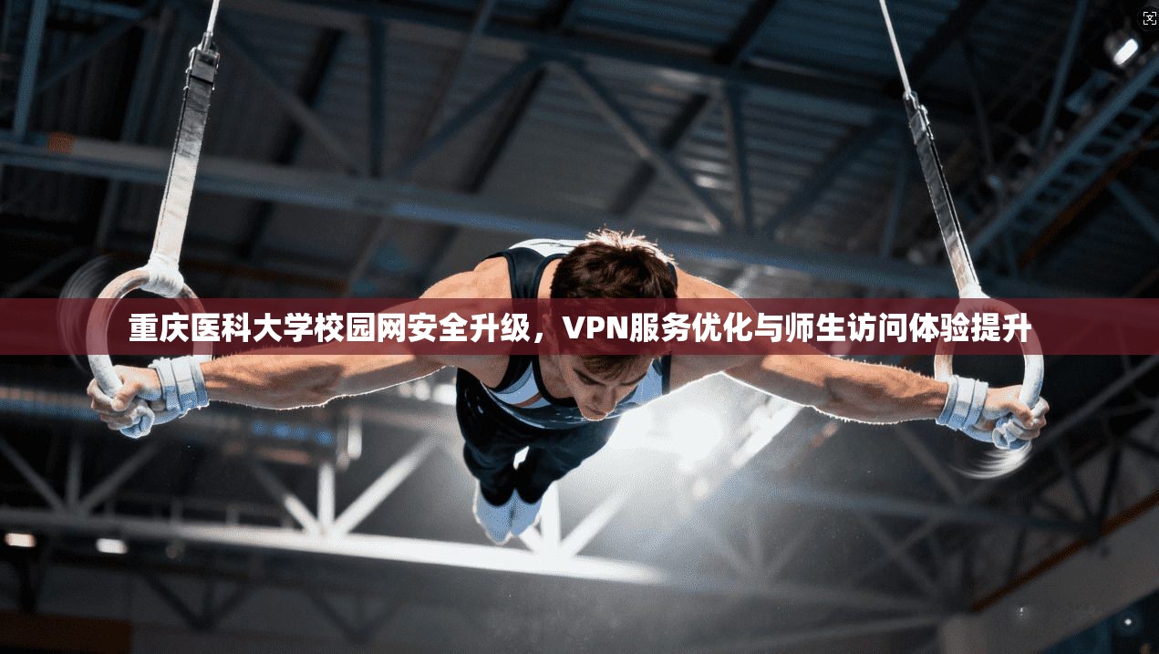 重庆医科大学校园网安全升级，VPN服务优化与师生访问体验提升