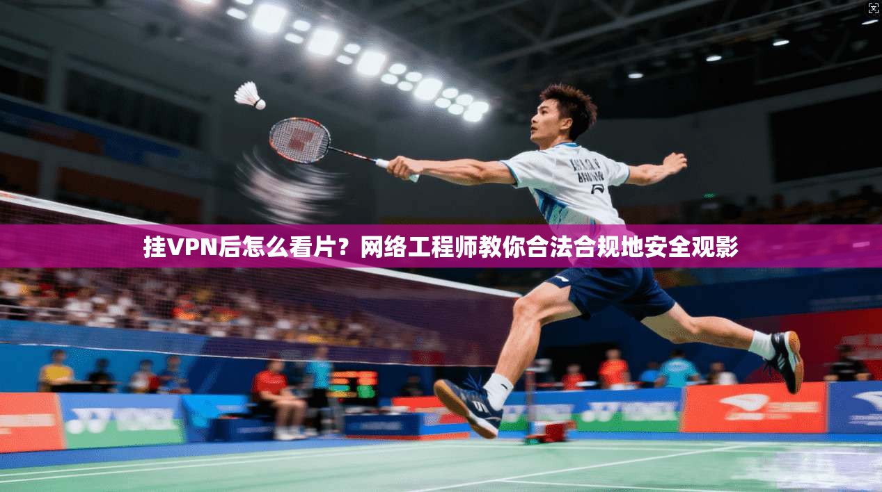 挂VPN后怎么看片？网络工程师教你合法合规地安全观影
