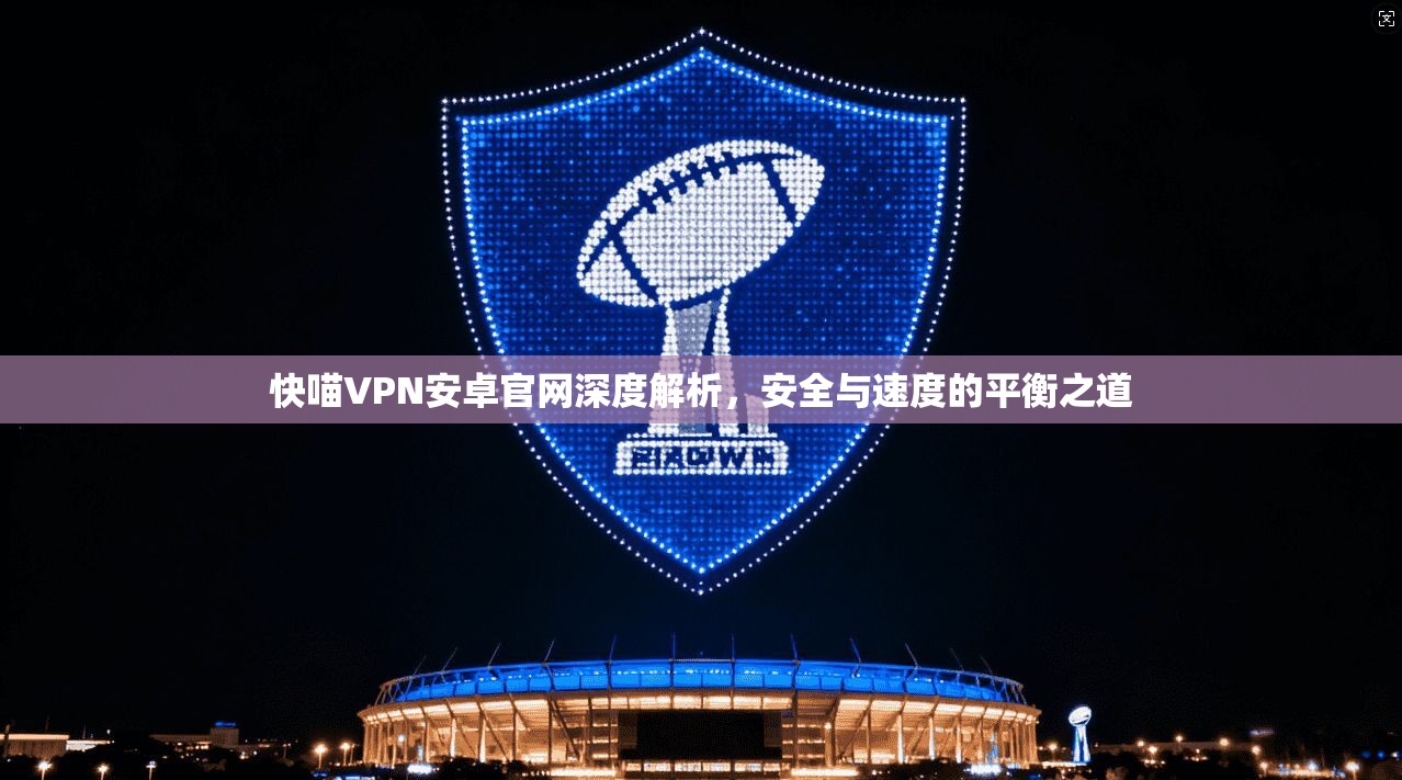 快喵VPN安卓官网深度解析，安全与速度的平衡之道