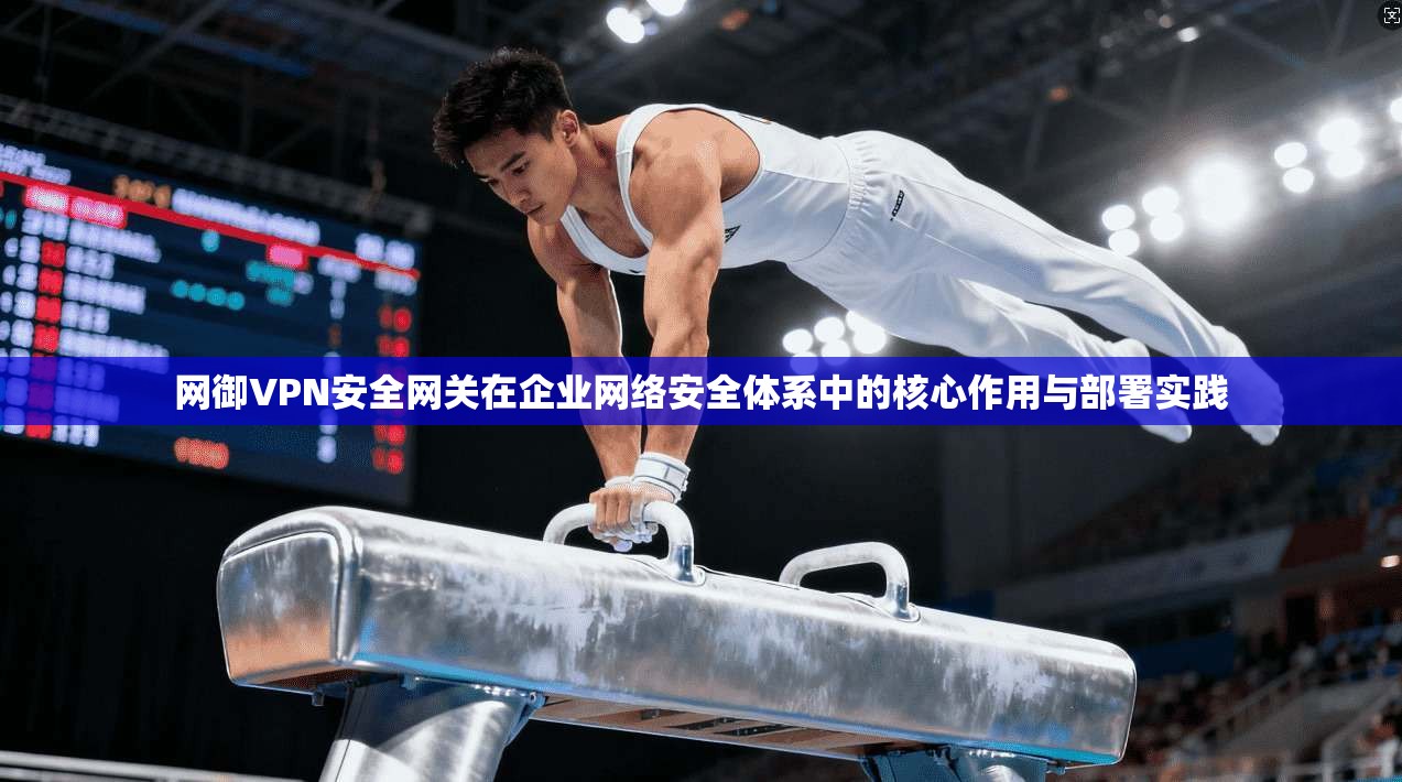 网御VPN安全网关在企业网络安全体系中的核心作用与部署实践