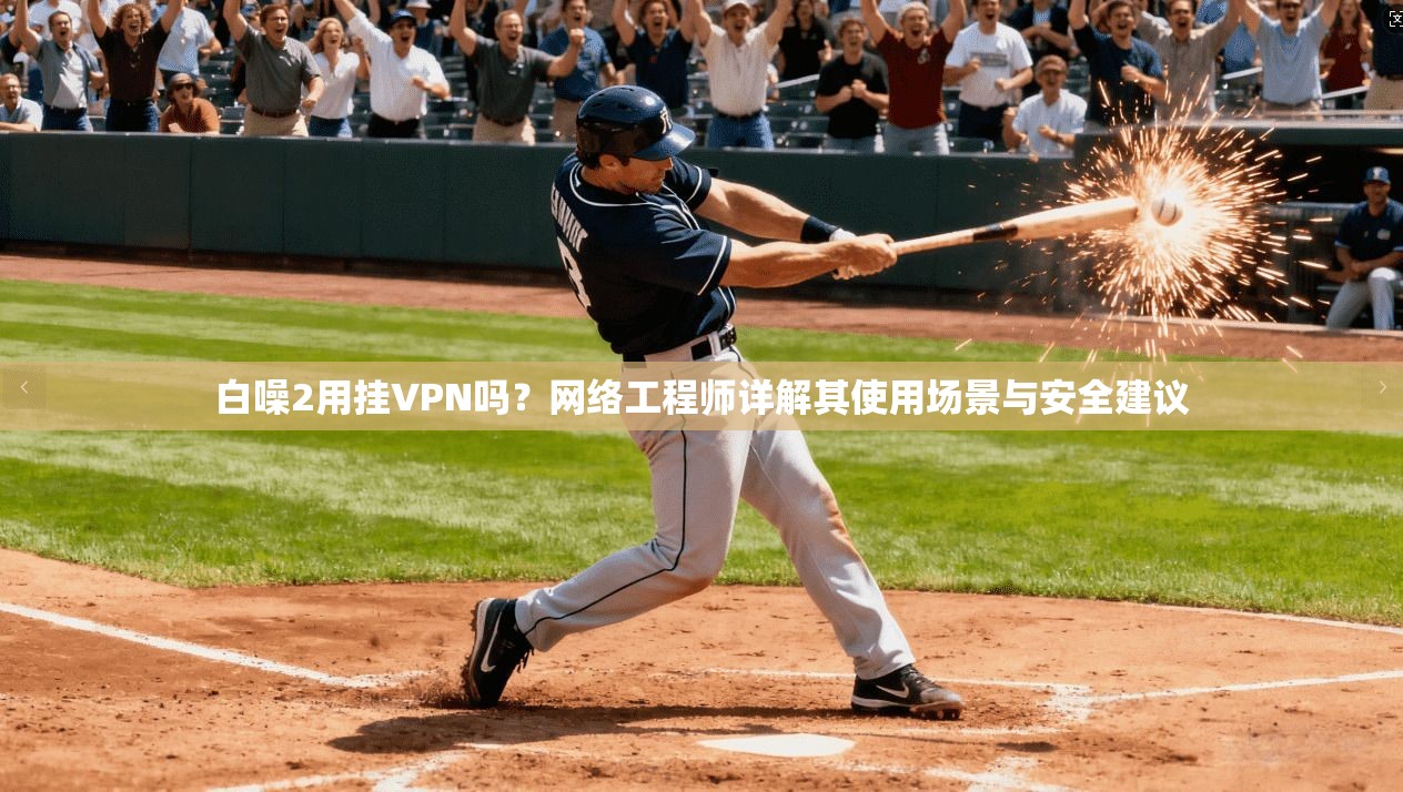 白噪2用挂VPN吗？网络工程师详解其使用场景与安全建议