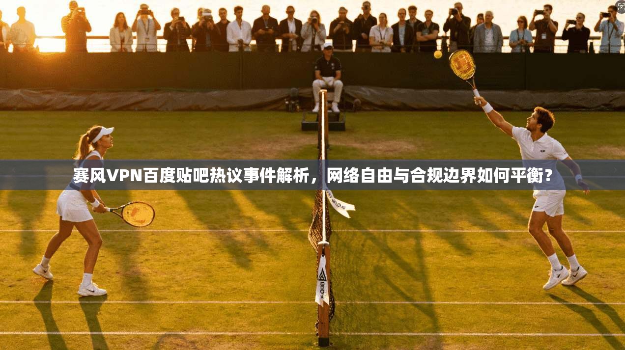 赛风VPN百度贴吧热议事件解析，网络自由与合规边界如何平衡？
